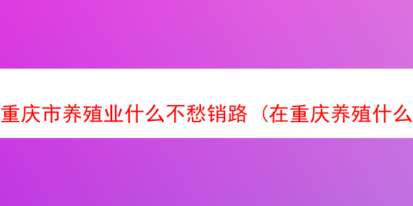 重庆市养殖业什么不愁销路 (在重庆养殖什么最赚钱)