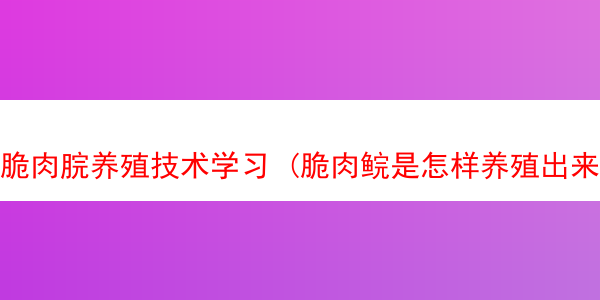 脆肉脘养殖技术学习 (脆肉鲩是怎样养殖出来的)