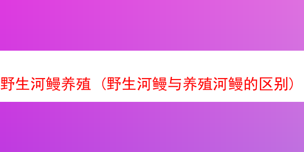 野生河鳗养殖 (野生河鳗与养殖河鳗的区别)