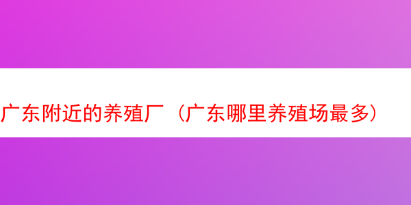 广东附近的养殖厂 (广东哪里养殖场最多)