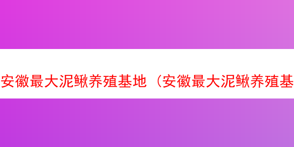 安徽最大泥鳅养殖基地 (安徽最大泥鳅养殖基地是哪里)