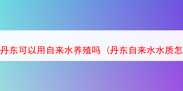 丹东可以用自来水养殖吗 (丹东自来水水质怎么样)