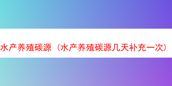 水产养殖碳源 (水产养殖碳源几天补充一次)