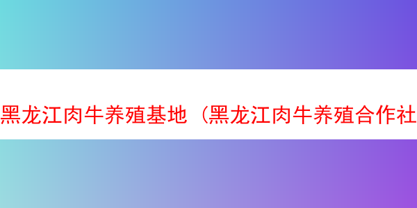 黑龙江肉牛养殖基地 (黑龙江肉牛养殖合作社)