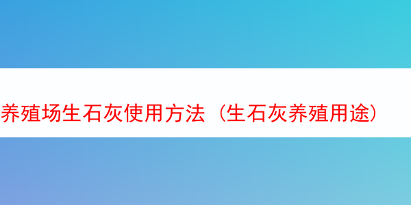 养殖场生石灰使用方法 (生石灰养殖用途)