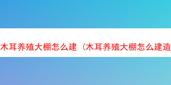 木耳养殖大棚怎么建 (木耳养殖大棚怎么建造)