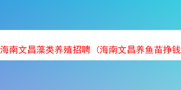 海南文昌藻类养殖招聘 (海南文昌养鱼苗挣钱吗)