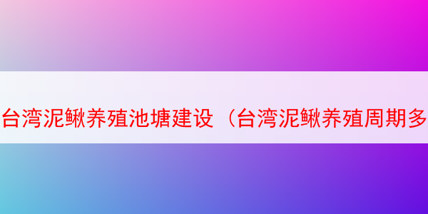 台湾泥鳅养殖池塘建设 (台湾泥鳅养殖周期多长时间)