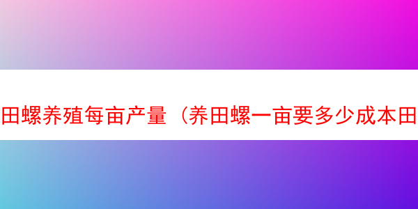 田螺养殖每亩产量 (养田螺一亩要多少成本田螺怎样分公母)