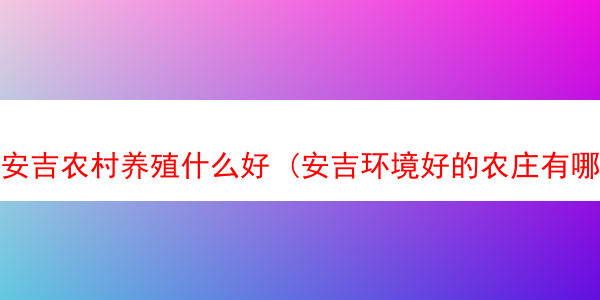 安吉农村养殖什么好 (安吉环境好的农庄有哪些)