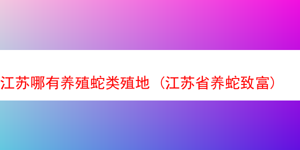 江苏哪有养殖蛇类殖地 (江苏省养蛇致富)