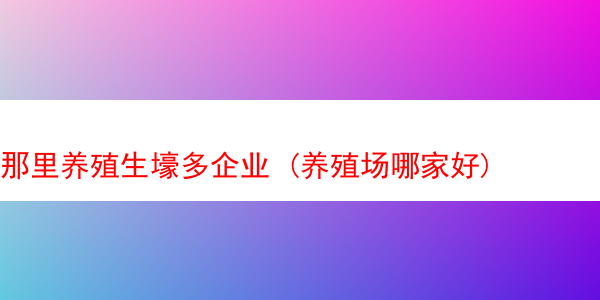 那里养殖生壕多企业 (养殖场哪家好)