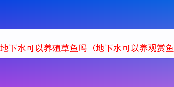 地下水可以养殖草鱼吗 (地下水可以养观赏鱼吗)