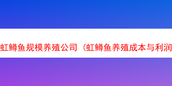 虹鳟鱼规模养殖公司 (虹鳟鱼养殖成本与利润)