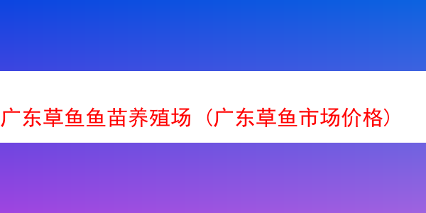 广东草鱼鱼苗养殖场 (广东草鱼市场价格)