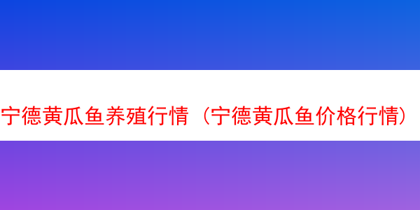 宁德黄瓜鱼养殖行情 (宁德黄瓜鱼价格行情)