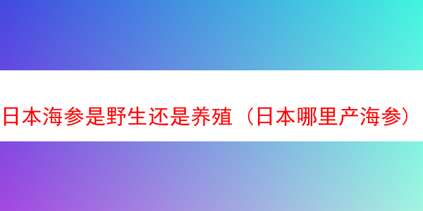 日本海参是野生还是养殖 (日本哪里产海参)