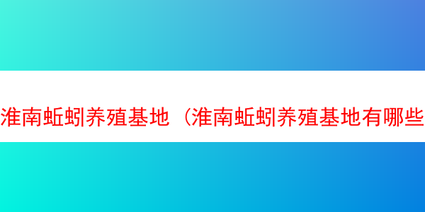 淮南蚯蚓养殖基地 (淮南蚯蚓养殖基地有哪些)