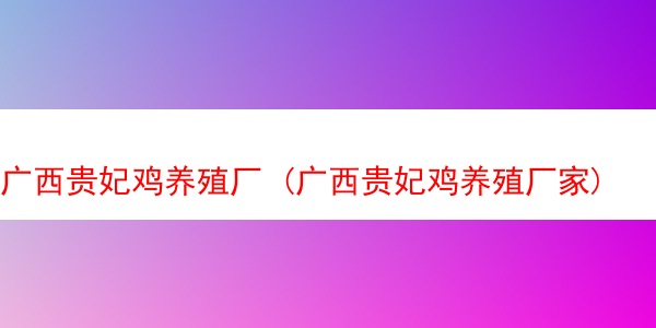 广西贵妃鸡养殖厂 (广西贵妃鸡养殖厂家)