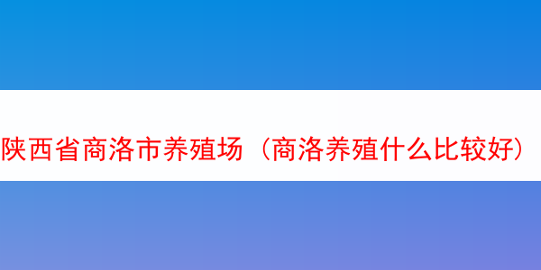 陕西省商洛市养殖场 (商洛养殖什么比较好)