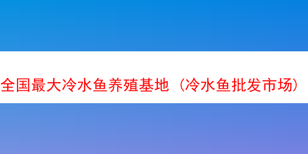 全国最大冷水鱼养殖基地 (冷水鱼批发市场)