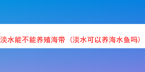 淡水能不能养殖海带 (淡水可以养海水鱼吗)