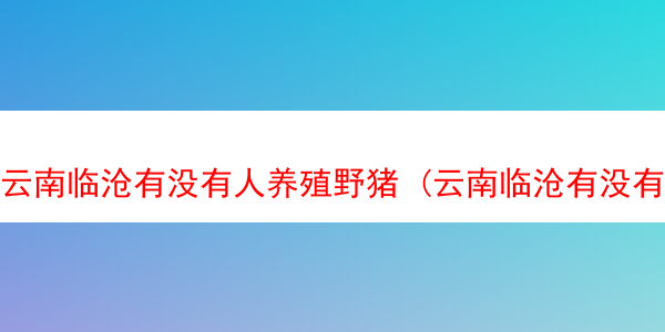 云南临沧有没有人养殖野猪 (云南临沧有没有人养殖野猪的地方)