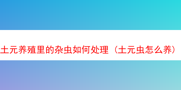 土元养殖里的杂虫如何处理 (土元虫怎么养)