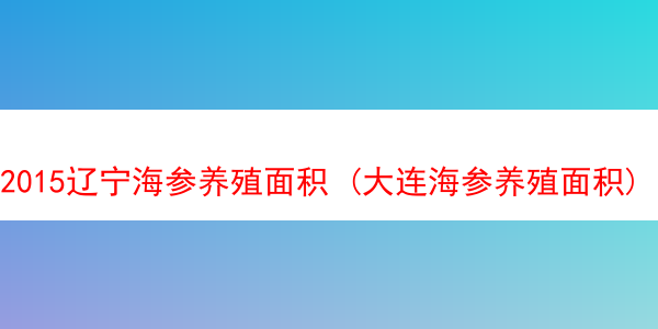 2015辽宁海参养殖面积 (大连海参养殖面积)