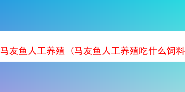 马友鱼人工养殖 (马友鱼人工养殖吃什么饲料)