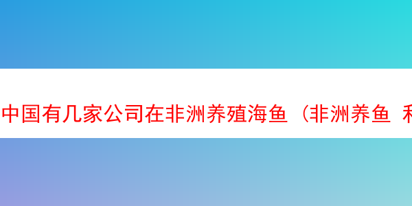 中国有几家公司在非洲养殖海鱼 (非洲养鱼 利润大吗)