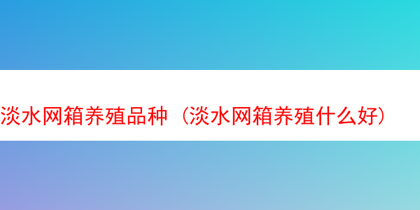 淡水网箱养殖品种 (淡水网箱养殖什么好)