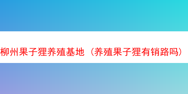 柳州果子狸养殖基地 (养殖果子狸有销路吗)