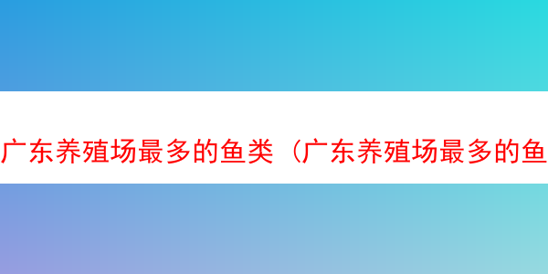 广东养殖场最多的鱼类 (广东养殖场最多的鱼类是什么鱼)