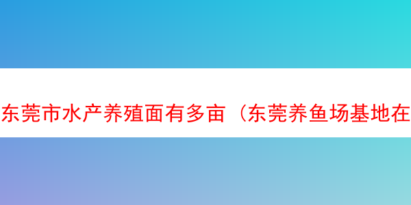 东莞市水产养殖面有多亩 (东莞养鱼场基地在哪里)