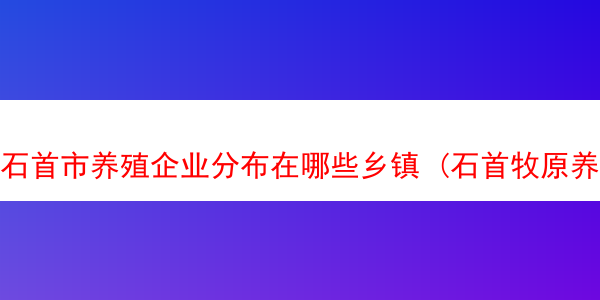 石首市养殖企业分布在哪些乡镇 (石首牧原养猪场招聘信息)