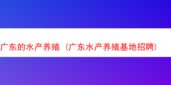 广东的水产养殖 (广东水产养殖基地招聘)