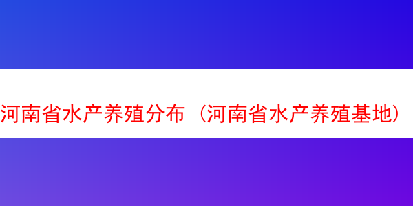 河南省水产养殖分布 (河南省水产养殖基地)