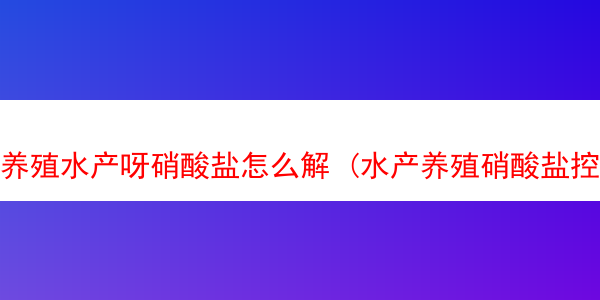 养殖水产呀硝酸盐怎么解 (水产养殖硝酸盐控制多少范围)