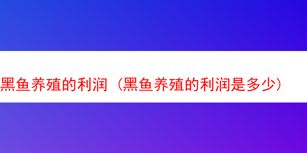 黑鱼养殖的利润 (黑鱼养殖的利润是多少)