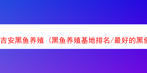 吉安黑鱼养殖 (黑鱼养殖基地排名/最好的黑鱼养殖基地名单/哪家好)