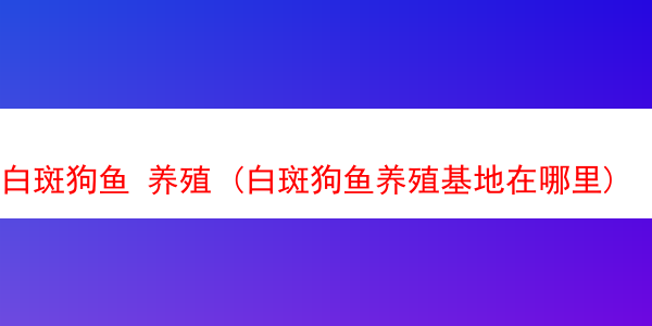 白斑狗鱼 养殖 (白斑狗鱼养殖基地在哪里)