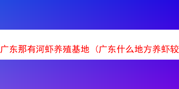 广东那有河虾养殖基地 (广东什么地方养虾较多)