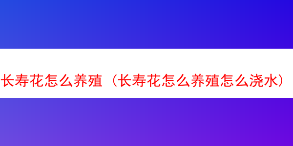 长寿花怎么养殖 (长寿花怎么养殖怎么浇水)