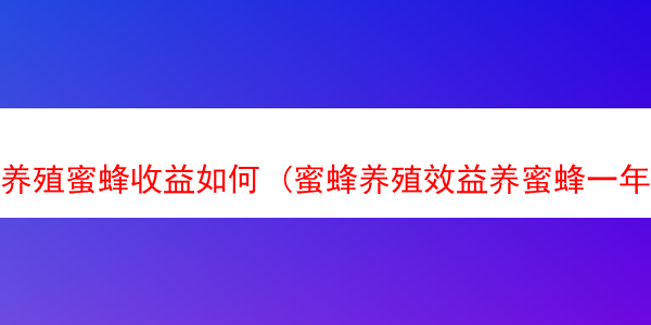 养殖蜜蜂收益如何 (蜜蜂养殖效益养蜜蜂一年能赚多少钱)