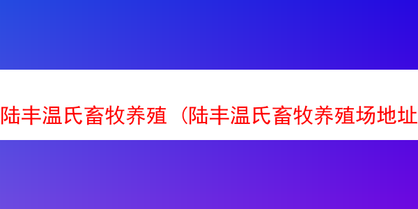 陆丰温氏畜牧养殖 (陆丰温氏畜牧养殖场地址)