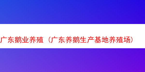 广东鹅业养殖 (广东养鹅生产基地养殖场)