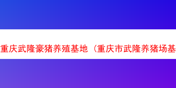 重庆武隆豪猪养殖基地 (重庆市武隆养猪场基地)