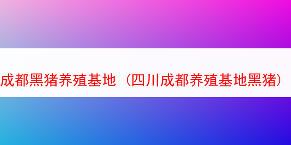 成都黑猪养殖基地 (四川成都养殖基地黑猪)