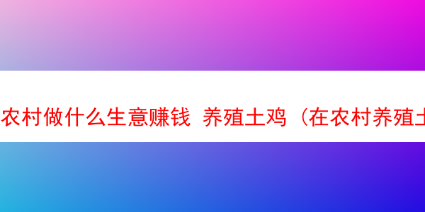 农村做什么生意赚钱 养殖土鸡 (在农村养殖土鸡赚钱吗)